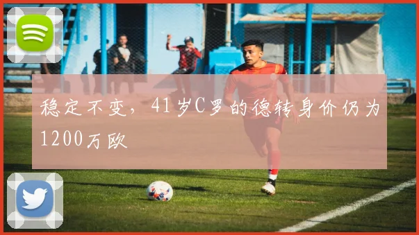 稳定不变，41岁C罗的德转身价仍为1200万欧