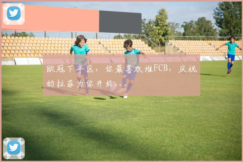 欧冠下半区，你最喜欢谁FCB，庆祝的拉菲为你开好...